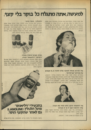 העולם הזה - גליון 1849 - 7 בפברואר 1973 - עמוד 9 | למעשה, אתה מתגלח כל בוקר בלי קצף. אם אתה מאלה המסיימים את הגילוח במשיכת סכין אחת — הרי אתה בר מזל. אם לא — יש לך בעיה. כי במשיכה הראשונה הכל הולך חלק. הסכין
