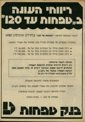 העולם הזה - גליון 2242 - 20 באוגוסט 1980 - עמוד 81 | הטבה מועדפת לחוסכי ״טפחות עד 120״ בחודש אוגוסט 1980 במסלול הפקדות חד פעמיות מגדילבנק טפחות את שעורי המענק : 150/0מענק מיידיעל הפקדות בסך של עד 36,000.-ל״י < 16
