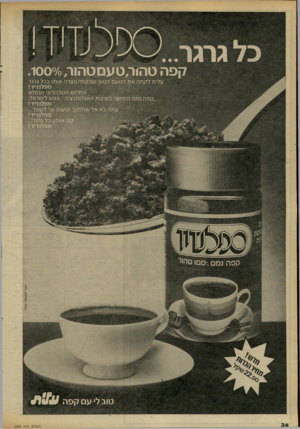 העולם הזה - גליון 2303 - 19 באוקטובר 1981 - עמוד 36 | קפהטה < ר, טעםטהור1 0 0 0/0 / עלית לקחה את הטעם הטוב שבקפה ונצרה אותו בכל גרגר ספלנ די ד ! החדוש הטכנולוגי הנפלא ״קפה נמס המיוצר בשיטת האגלומרציה׳ הגיע לישראל.