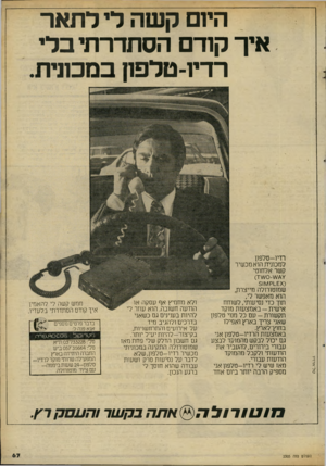 העולם הזה - גליון 2305 - 4 בנובמבר 1981 - עמוד 68 | היום קשה לי לתאר איך קודם הסתדרתיבלי רדיו־טלפון במכונית. רריו-טלפון למכונית הוא מכשיר קשר אלחוטי ט ל ־ א רויו 0ם1.קו^/ו 5 שמוטורולה מייצרת. הוא מאפשר לי, תוך