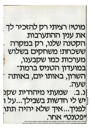 העולם הזה - גליון 2347 - 25 באוגוסט 1982 - עמוד 56 | מוטי! רציתי רק להזכיר לך את ענין ההתערבות הקטנה שלנו, רק במקרה - ששכחת! משחקים בשלוש מערכות כמו שקבענו, במועדון הטניס ברמת־השרון, באותו יום, באותה ־ שעה. נ.ב.