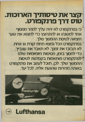 העולם הזה - גליון 2388 - 8 ביוני 1983 - עמוד 25 | 7ן צר את טיס 1תיך הארוכות ט 1ס דרך פרנקפורט י כ׳ בפרנקפורט לא יהיה עליך למהר ממסוף אחד למשנהו או להתרוצץ כדי למצוא את שער היציאה לטיסת ההמשך שלך. בפרנקפורט הכל