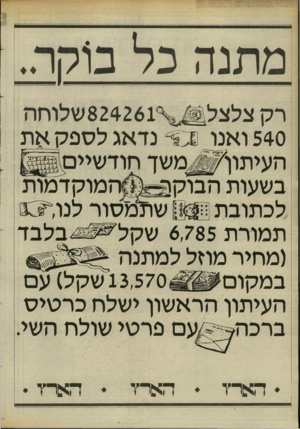 העולם הזה - גליון 2457 - 3 באוקטובר 1984 - עמוד 22 | 540 ואנו ס * נדאג לספקאת ה עי תון׳ ^ מ שך חודשיים בשעות הבוקון ״ ה מוקד מו ת לכתובתוח&ן שתמסור לנו תמורת 6,785שקל בלבד (מחיר מהל למתנה 13,570 שקל) עם ב מקום