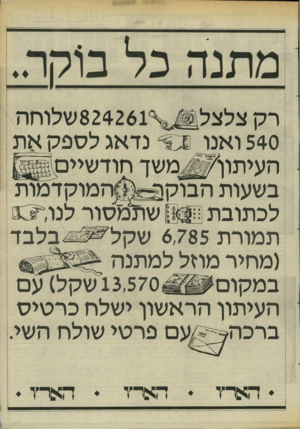 העולם הזה - גליון 2458 - 9 באוקטובר 1984 - עמוד 19 | נדאג ל ספ ק את 540 ואנו העיתוו^#משד חודשיים! בשעות הבוסו־^& המוקדמות לכתובתן ה £33 שתמסור לנו תמורת 6,785שקל בלבד (מחיר מהל למתנה 13,570 שקל) עם במקום העיתון